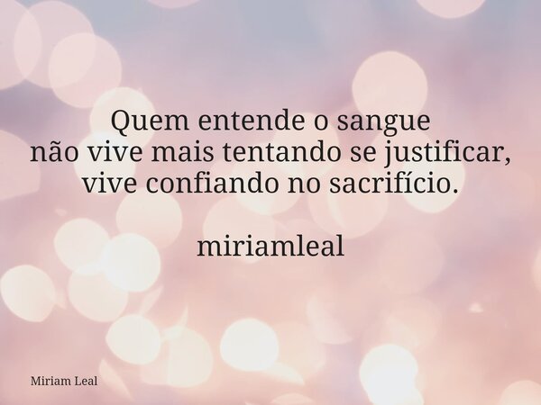 Quem entende o sangue não vive mais tentando se justificar, vive confiando no sacrifício. miriamleal... Frase de Miriam Leal.