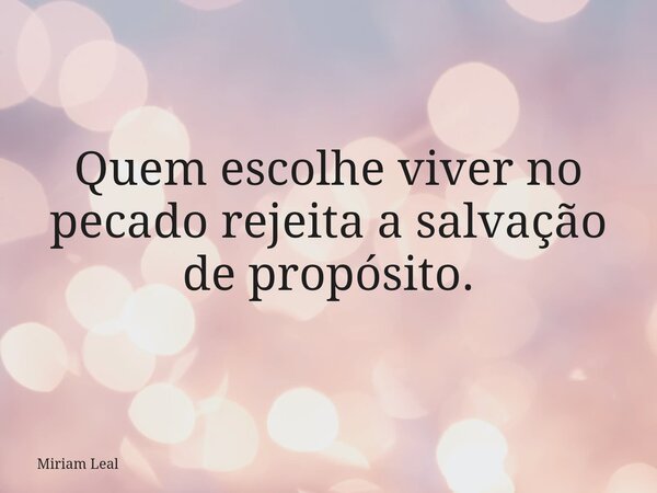 Quem escolhe viver no pecado rejeita a salvação de propósito.... Frase de Miriam Leal.