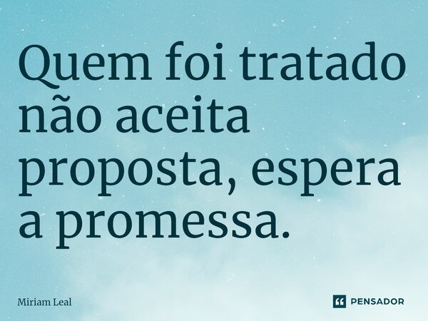 ⁠Quem foi tratado não aceita proposta, espera a promessa.... Frase de Miriam Leal.