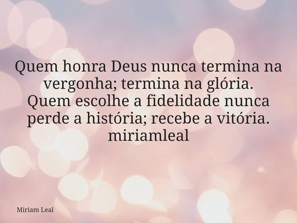 Quem honra Deus nunca termina na vergonha; termina na glória. Quem escolhe a fidelidade nunca perde a história; recebe a vitória. miriamleal... Frase de Miriam Leal.