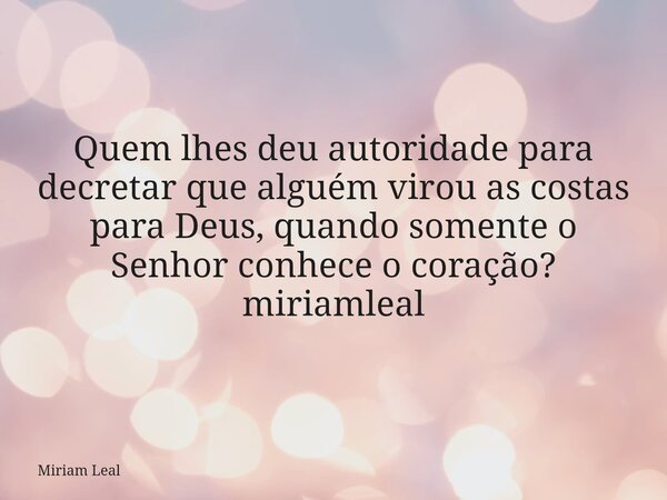 Quem lhes deu autoridade para decretar que alguém virou as costas para Deus, quando somente o Senhor conhece o coração? miriamleal... Frase de Miriam Leal.