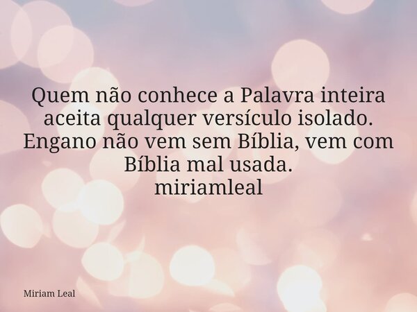 Quem não conhece a Palavra inteira aceita qualquer versículo isolado. Engano não vem sem Bíblia, vem com Bíblia mal usada. miriamleal... Frase de Miriam Leal.