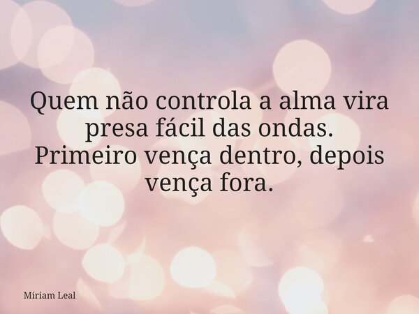 Quem não controla a alma vira presa fácil das ondas. Primeiro vença dentro, depois vença fora.... Frase de Miriam Leal.