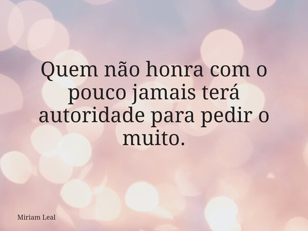 Quem não honra com o pouco jamais terá autoridade para pedir o muito.... Frase de Miriam Leal.