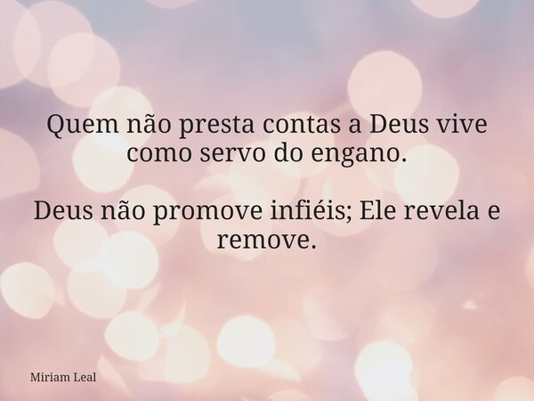 Quem não presta contas a Deus vive como servo do engano. Deus não promove infiéis; Ele revela e remove.... Frase de Miriam Leal.