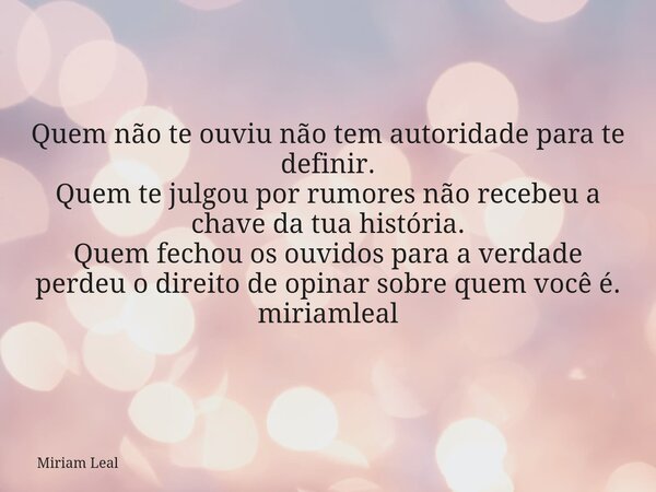 Quem não te ouviu não tem autoridade para te definir. Quem te julgou por rumores não recebeu a chave da tua história. Quem fechou os ouvidos para a verdade perd... Frase de Miriam Leal.