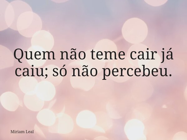 Quem não teme cair já caiu; só não percebeu.... Frase de Miriam Leal.