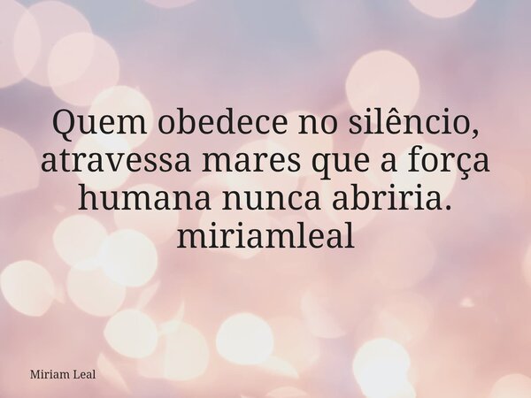 Quem obedece no silêncio, atravessa mares que a força humana nunca abriria. miriamleal... Frase de Miriam Leal.