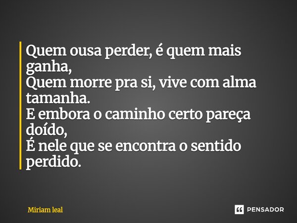 ⁠Quem ousa perder, é quem mais ganha, Quem morre pra si, vive com alma tamanha. E embora o caminho certo pareça doído, É nele que se encontra o sentido perdido.... Frase de Miriam Leal.