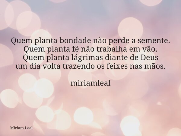 Quem planta bondade não perde a semente. Quem planta fé não trabalha em vão. Quem planta lágrimas diante de Deus um dia volta trazendo os feixes nas mãos. miria... Frase de Miriam Leal.