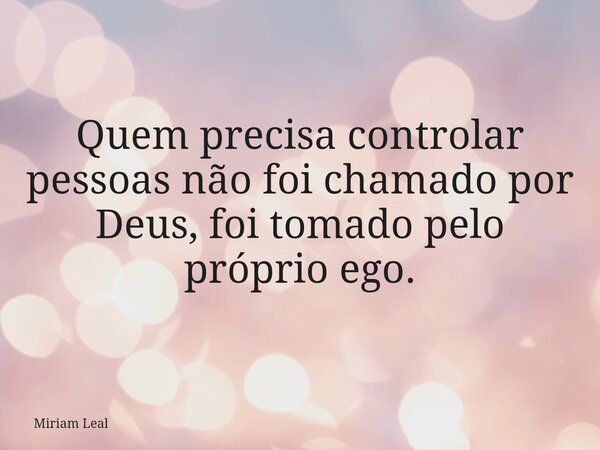 Quem precisa controlar pessoas não foi chamado por Deus, foi tomado pelo próprio ego.... Frase de Miriam Leal.