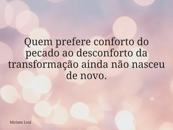 Quem prefere conforto do pecado ao desconforto da transformação ainda não nasceu de novo.... Frase de Miriam Leal.