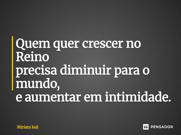 ⁠Quem quer crescer no Reino precisa diminuir para o mundo, e aumentar em intimidade.... Frase de Miriam Leal.