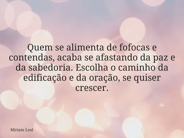 Quem se alimenta de fofocas e contendas, acaba se afastando da paz e da sabedoria. Escolha o caminho da edificação e da oração, se quiser crescer.... Frase de Miriam Leal.