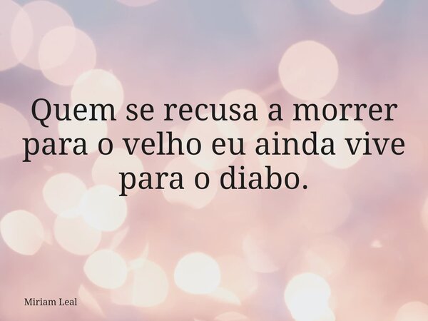 Quem se recusa a morrer para o velho eu ainda vive para o diabo.... Frase de Miriam Leal.