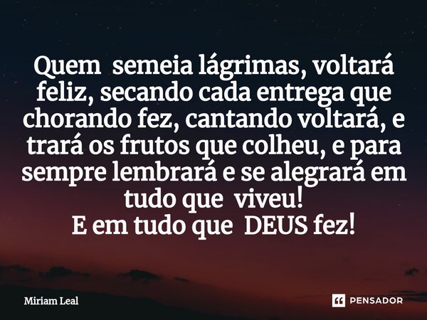 ⁠Quem semeia lágrimas, voltará feliz, secando cada entrega que chorando fez, cantando voltará, e trará os frutos que colheu, e para sempre lembrará e se alegrar... Frase de Miriam Leal.