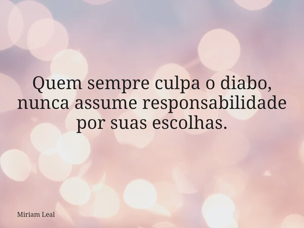 Quem sempre culpa o diabo, nunca assume responsabilidade por suas escolhas.... Frase de Miriam Leal.