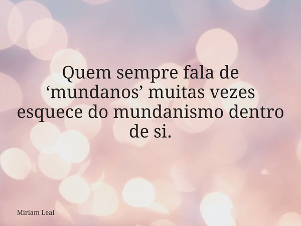 Quem sempre fala de ‘mundanos’ muitas vezes esquece do mundanismo dentro de si.... Frase de Miriam Leal.
