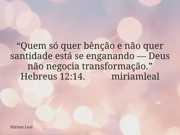 “Quem só quer bênção e não quer santidade está se enganando — Deus não negocia transformação.” Hebreus 12:14. miriamleal... Frase de Miriam Leal.