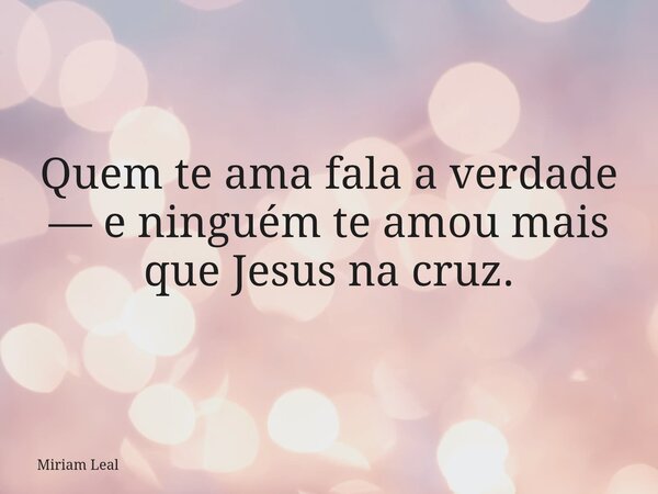 Quem te ama fala a verdade — e ninguém te amou mais que Jesus na cruz.... Frase de Miriam Leal.
