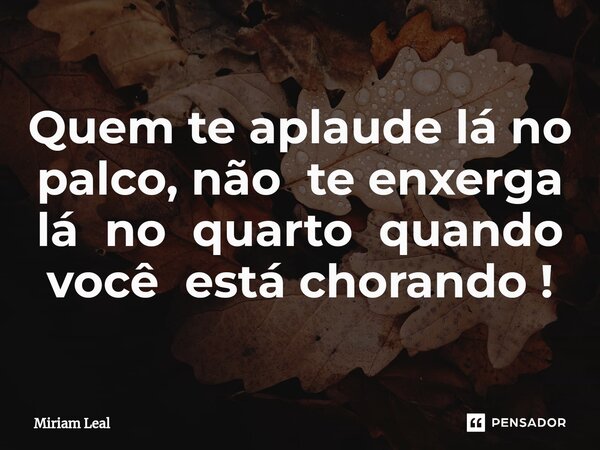 ⁠Quem te aplaude lá no palco, não te enxerga lá no quarto quando você está chorando !... Frase de Miriam Leal.