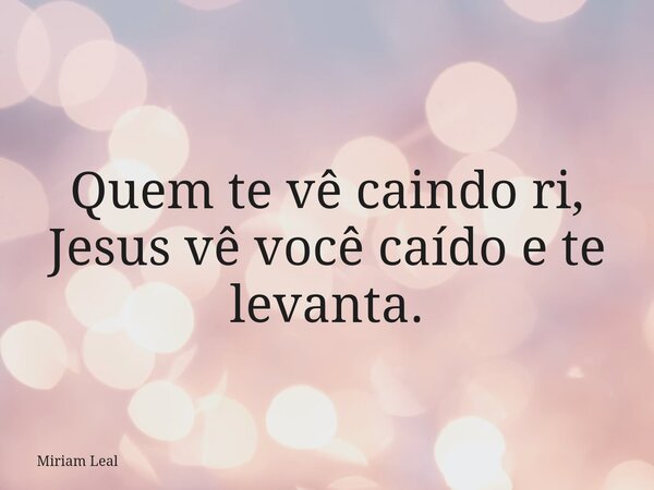 Quem te vê caindo ri, Jesus vê você caído e te levanta.... Frase de Miriam Leal.