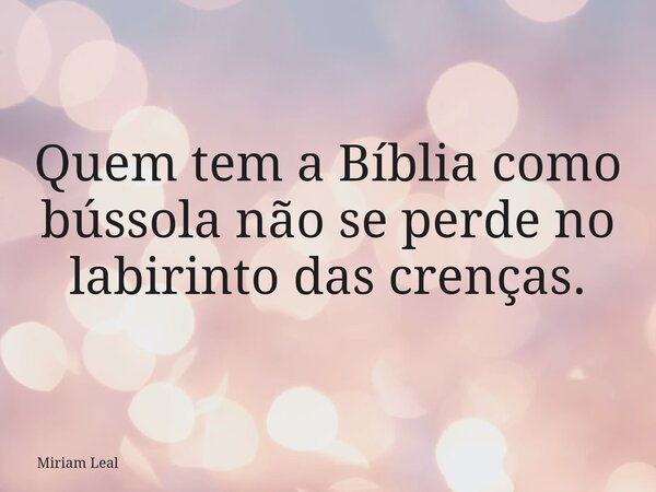 Quem tem a Bíblia como bússola não se perde no labirinto das crenças.... Frase de Miriam Leal.
