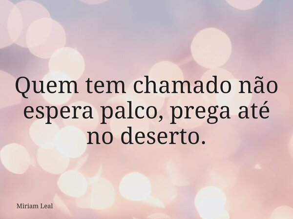 Quem tem chamado não espera palco, prega até no deserto.... Frase de Miriam Leal.
