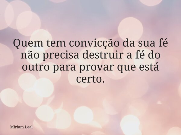 Quem tem convicção da sua fé não precisa destruir a fé do outro para provar que está certo.... Frase de Miriam Leal.