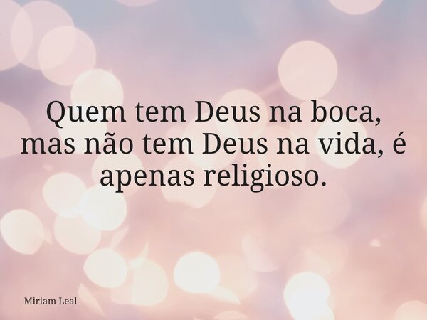 Quem tem Deus na boca, mas não tem Deus na vida, é apenas religioso.... Frase de Miriam Leal.