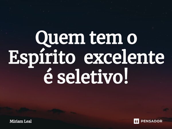 ⁠Quem tem o Espírito excelente é seletivo!... Frase de Miriam Leal.