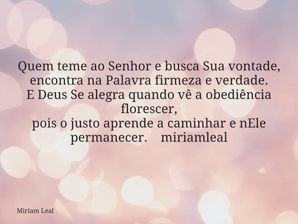 Quem teme ao Senhor e busca Sua vontade, encontra na Palavra firmeza e verdade. E Deus Se alegra quando vê a obediência florescer, pois o justo aprende a caminh... Frase de Miriam Leal.