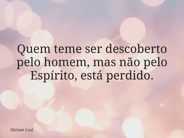 Quem teme ser descoberto pelo homem, mas não pelo Espírito, está perdido.... Frase de Miriam Leal.