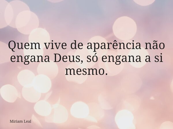 Quem vive de aparência não engana Deus, só engana a si mesmo.... Frase de Miriam Leal.