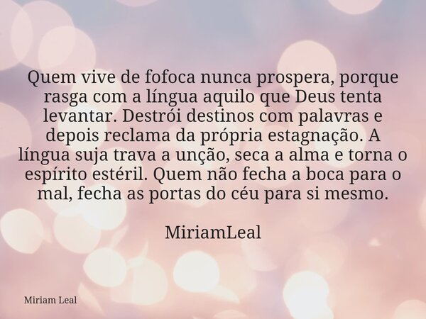 Quem vive de fofoca nunca prospera, porque rasga com a língua aquilo que Deus tenta levantar. Destrói destinos com palavras e depois reclama da própria estagnaç... Frase de Miriam Leal.