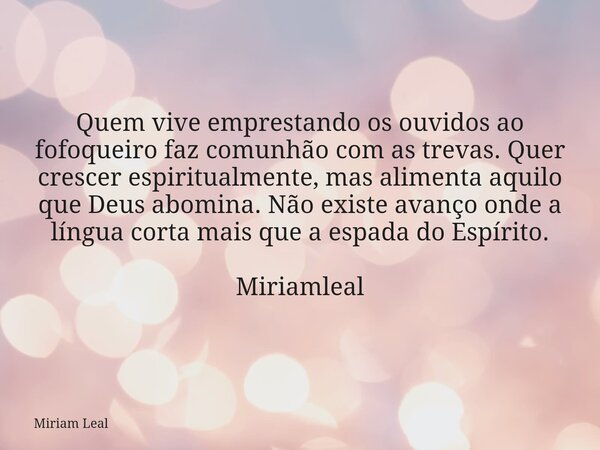 Quem vive emprestando os ouvidos ao fofoqueiro faz comunhão com as trevas. Quer crescer espiritualmente, mas alimenta aquilo que Deus abomina. Não existe avanço... Frase de Miriam Leal.