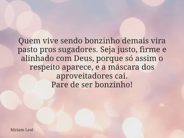 Quem vive sendo bonzinho demais vira pasto pros sugadores. Seja justo, firme e alinhado com Deus, porque só assim o respeito aparece, e a máscara dos aproveitad... Frase de Miriam Leal.
