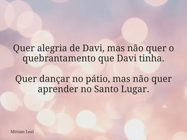 Quer alegria de Davi, mas não quer o quebrantamento que Davi tinha. Quer dançar no pátio, mas não quer aprender no Santo Lugar.... Frase de Miriam Leal.