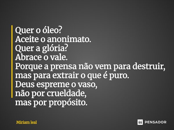 ⁠Quer o óleo? Aceite o anonimato. Quer a glória? Abrace o vale. Porque a prensa não vem para destruir, mas para extrair o que é puro. Deus espreme o vaso, não p... Frase de Miriam Leal.