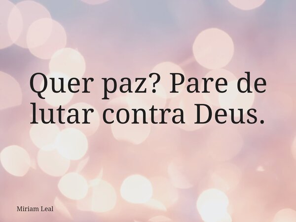Quer paz? Pare de lutar contra Deus.... Frase de Miriam Leal.