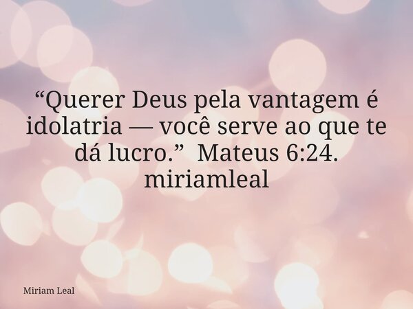 “Querer Deus pela vantagem é idolatria — você serve ao que te dá lucro.” Mateus 6:24. miriamleal... Frase de Miriam Leal.