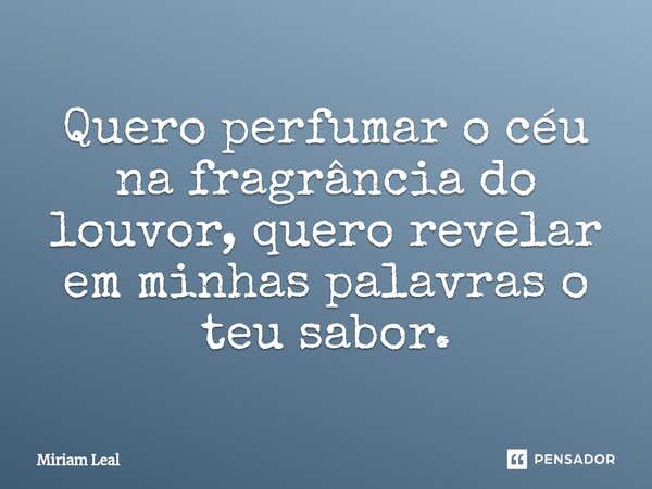 ⁠Quero perfumar o céu na fragrância do louvor, quero revelar em minhas palavras o teu sabor.... Frase de Miriam Leal.