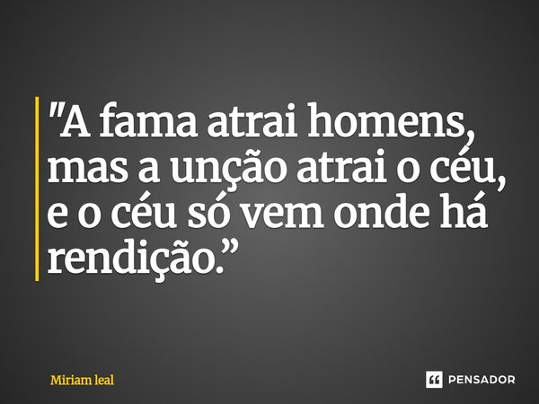 ⁠"A fama atrai homens, mas a unção atrai o céu, e o céu só vem onde há rendição.”... Frase de Miriam Leal.