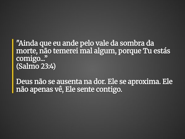 "Ainda que eu ande pelo vale da sombra da morte, não temerei mal algum, porque Tu estás comigo...” (Salmo 23:4) Deus não se ausenta na dor. Ele se aproxima... Frase de miriam Leal.
