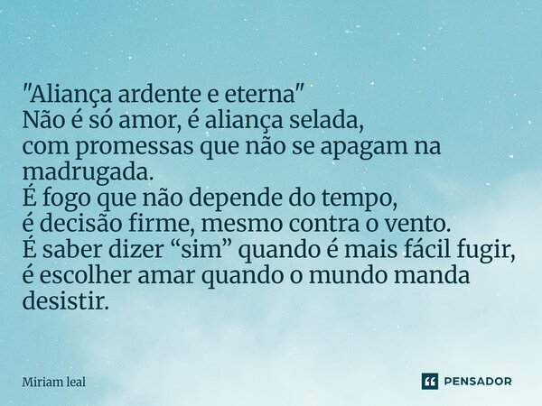 "Aliança ardente e eterna" Não é só amor, é aliança selada, com promessas que não se apagam na madrugada. É fogo que não depende do tempo, é decisão ... Frase de Miriam Leal.