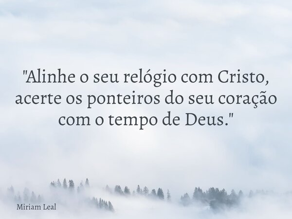 "Alinhe o seu relógio com Cristo, acerte os ponteiros do seu coração com o tempo de Deus."... Frase de Miriam Leal.
