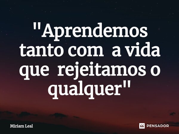 ⁠"Aprendemos tanto com a vida que rejeitamos o qualquer "... Frase de Miriam Leal.