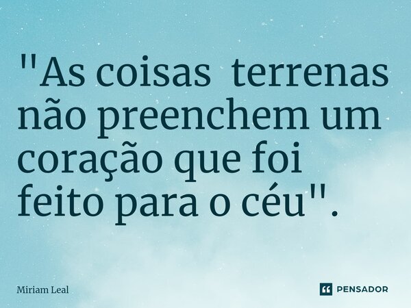 "⁠As coisas terrenas não preenchem um coração que foi feito para o céu".... Frase de Miriam Leal.