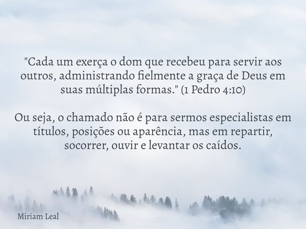 "Cada um exerça o dom que recebeu para servir aos outros, administrando fielmente a graça de Deus em suas múltiplas formas." (1 Pedro 4:10) Ou seja, o... Frase de Miriam Leal.