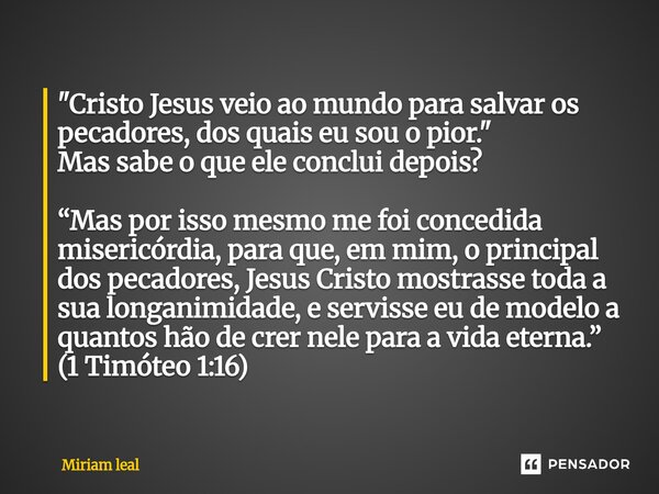 "Cristo Jesus veio ao mundo para salvar os pecadores, dos quais eu sou o pior." Mas sabe o que ele conclui depois? “Mas por isso mesmo me foi concedi... Frase de Miriam Leal.